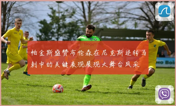 帕金斯盛赞布伦森在尼克斯逆转马刺中的关键表现展现大舞台风采