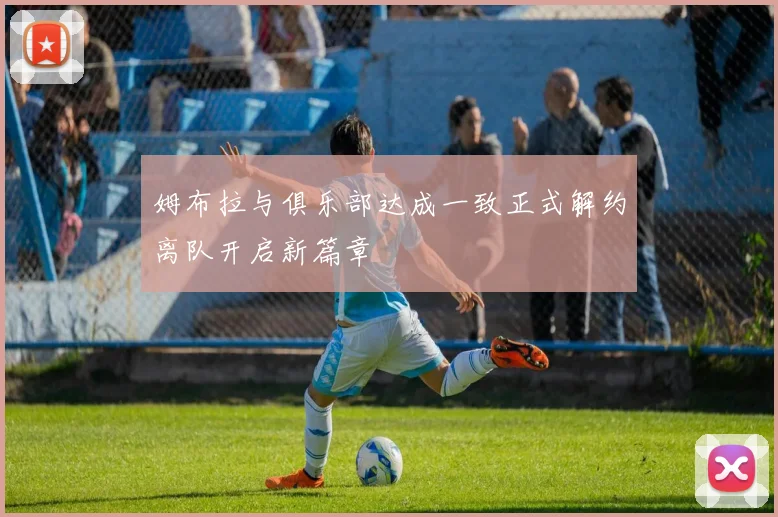 姆布拉与俱乐部达成一致正式解约离队开启新篇章