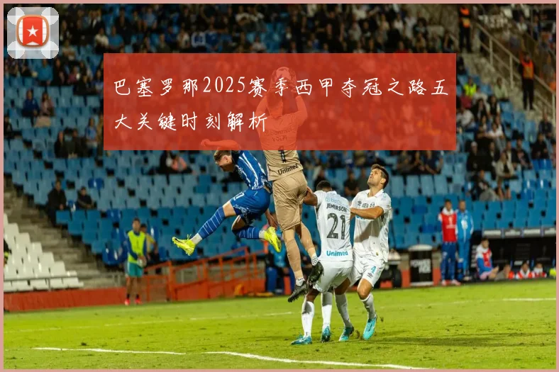 巴塞罗那2025赛季西甲夺冠之路五大关键时刻解析