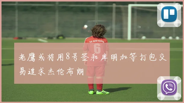 老鹰或将用8号签和库明加等打包交易追求杰伦布朗