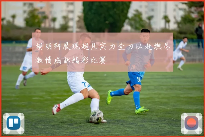胡明轩展现超凡实力全力以赴燃尽激情成就精彩比赛