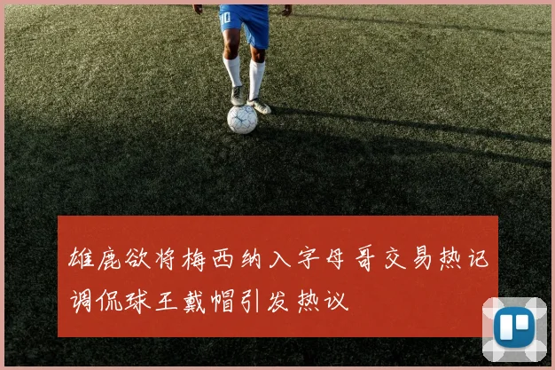雄鹿欲将梅西纳入字母哥交易热记调侃球王戴帽引发热议
