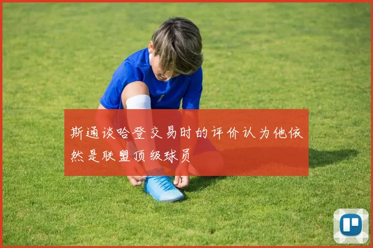 斯通谈哈登交易时的评价认为他依然是联盟顶级球员