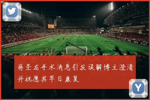 蒋圣龙手术消息引发误解博主澄清并祝愿其早日康复