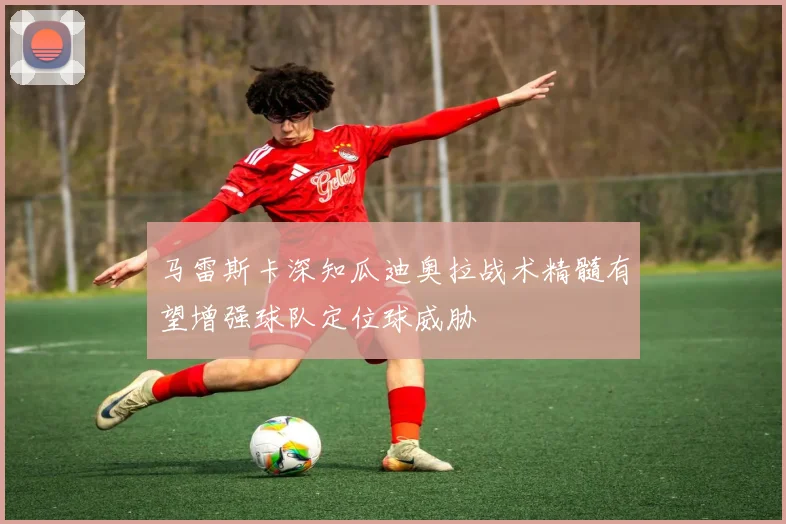 马雷斯卡深知瓜迪奥拉战术精髓有望增强球队定位球威胁
