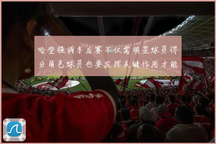 哈登强调季后赛不仅需明星球员得分角色球员也要发挥关键作用才能取胜
