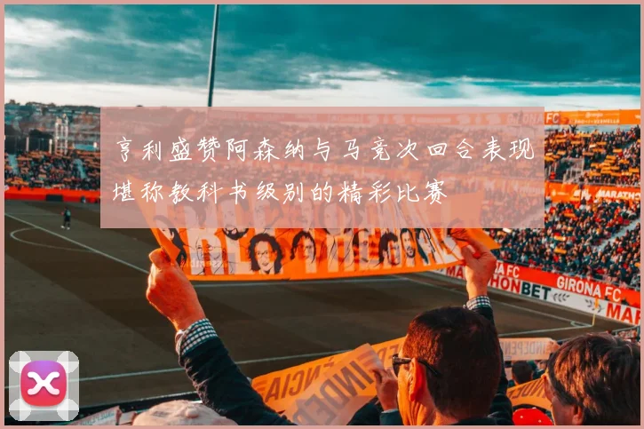 亨利盛赞阿森纳与马竞次回合表现堪称教科书级别的精彩比赛