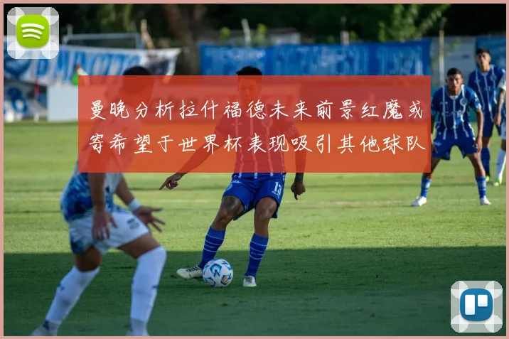 曼晚分析拉什福德未来前景红魔或寄希望于世界杯表现吸引其他球队