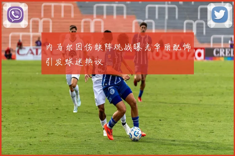 内马尔因伤缺阵观战曝光华丽配饰引发球迷热议