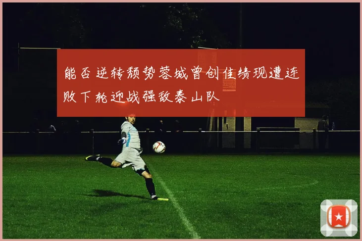 能否逆转颓势蓉城曾创佳绩现遭连败下轮迎战强敌泰山队
