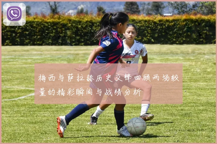 梅西与萨拉赫历史交锋回顾两场较量的精彩瞬间与战绩分析