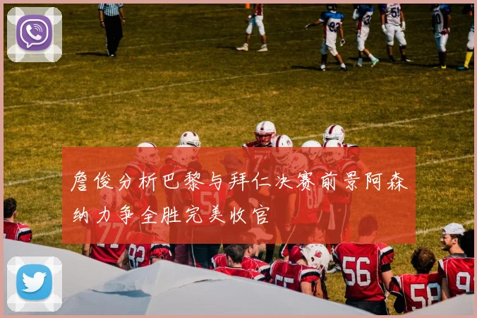 詹俊分析巴黎与拜仁决赛前景阿森纳力争全胜完美收官