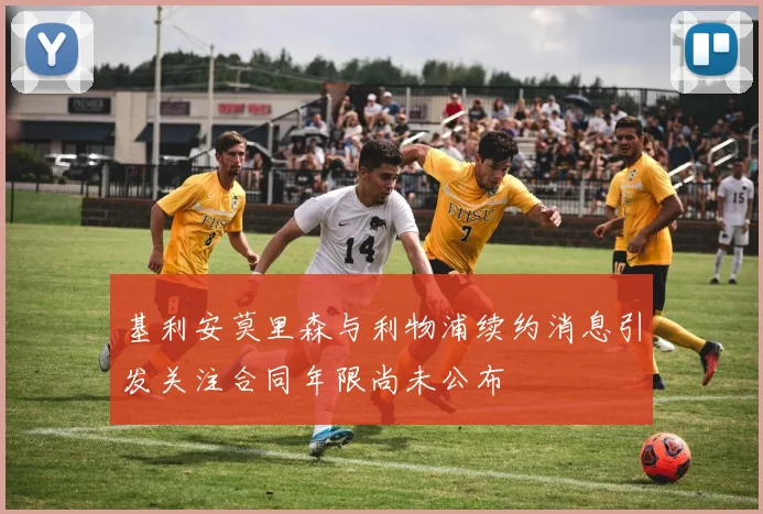 基利安莫里森与利物浦续约消息引发关注合同年限尚未公布
