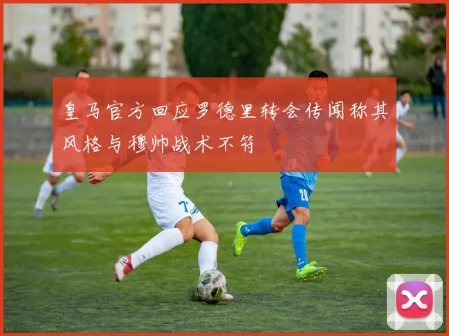 皇马官方回应罗德里转会传闻称其风格与穆帅战术不符