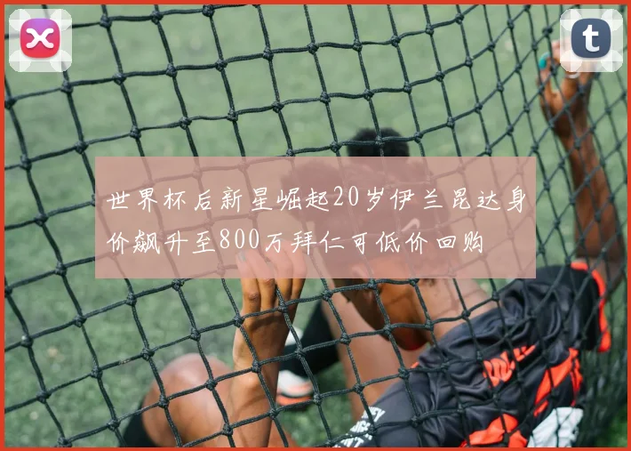 世界杯后新星崛起20岁伊兰昆达身价飙升至800万拜仁可低价回购