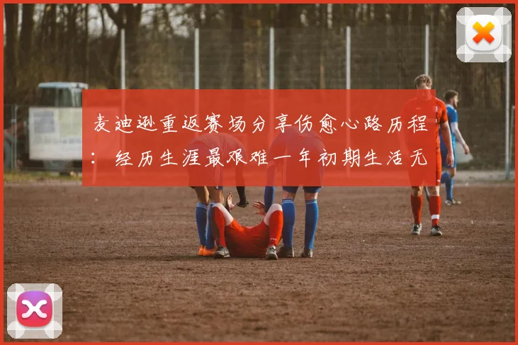 麦迪逊重返赛场分享伤愈心路历程：经历生涯最艰难一年初期生活无法自理