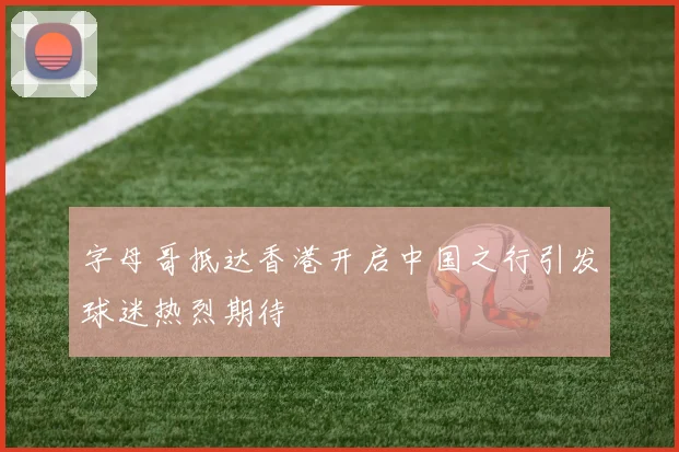 字母哥抵达香港开启中国之行引发球迷热烈期待