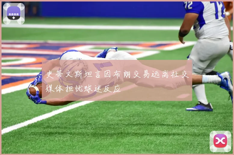 史蒂文斯坦言因布朗交易远离社交媒体担忧球迷反应