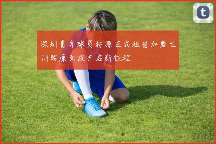 深圳青年球员柯源正式租借加盟兰州陇原竞技开启新征程