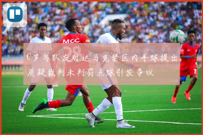 C罗与队友对达马克禁区内手球提出质疑裁判未判罚点球引发争议