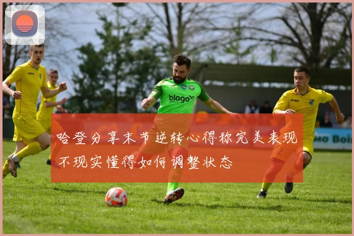 哈登分享末节逆转心得称完美表现不现实懂得如何调整状态