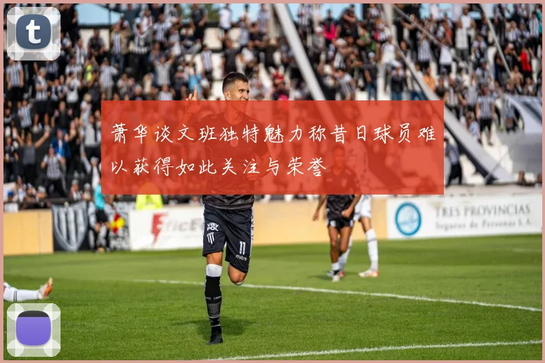 萧华谈文班独特魅力称昔日球员难以获得如此关注与荣誉
