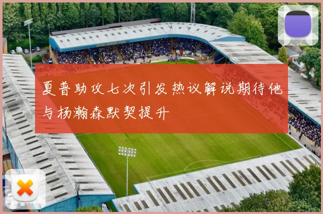 夏普助攻七次引发热议解说期待他与杨瀚森默契提升