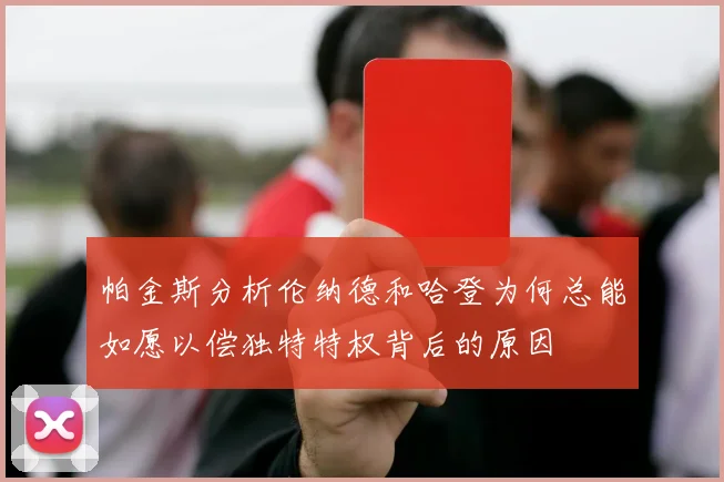 帕金斯分析伦纳德和哈登为何总能如愿以偿独特特权背后的原因