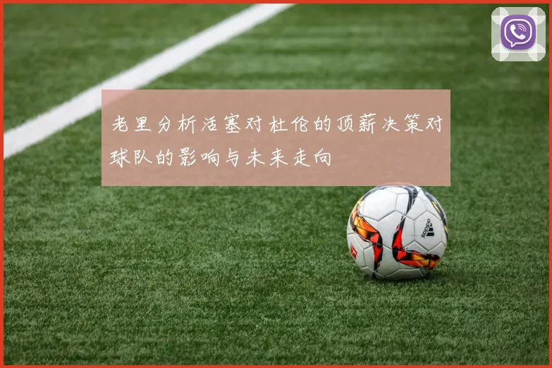 老里分析活塞对杜伦的顶薪决策对球队的影响与未来走向