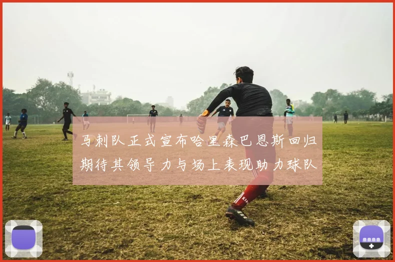 马刺队正式宣布哈里森巴恩斯回归期待其领导力与场上表现助力球队