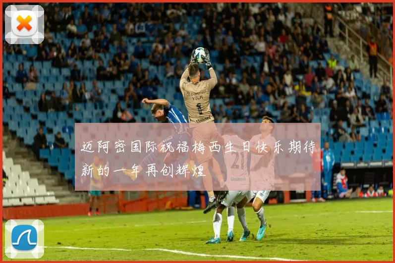 迈阿密国际祝福梅西生日快乐期待新的一年再创辉煌