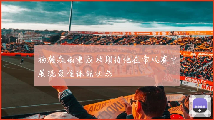 杨瀚森减重成功期待他在常规赛中展现最佳体能状态