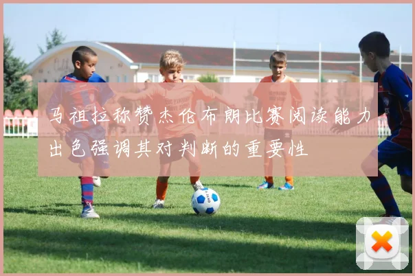 马祖拉称赞杰伦布朗比赛阅读能力出色强调其对判断的重要性