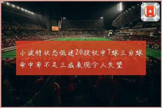 小波特状态低迷20投仅中7球三分球命中率不足三成表现令人失望