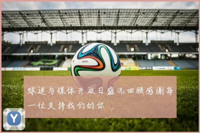 球迷与媒体开放日盛况回顾感谢每一位支持我们的你